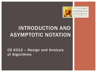 CS 6212 – Design and Analysis
of Algorithms
INTRODUCTION AND
ASYMPTOTIC NOTATION
 