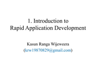 1. Introduction to 
Rapid Application Development 
Kasun RangaWijeweera 
(krw19870829@gmail.com) 
 