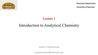 Lecture 1
Introduction to Analytical Chemistry
Azad H. Mohammed
Azadalshatteri@Hotmail.com
Chemistry Department
University of Garmian
 