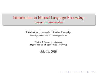 Introduction to Natural Language Processing
Lecture 1. Introduction
Ekaterina Chernyak, Dmitry Ilvovsky
echernyak@hse.ru, dilvovsky@hse.ru
National Research University
Higher School of Economics (Moscow)
July 11, 2015
 