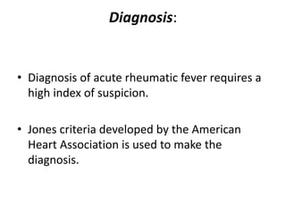 Diagnosis:
• Diagnosis of acute rheumatic fever requires a
high index of suspicion.
• Jones criteria developed by the American
Heart Association is used to make the
diagnosis.
 