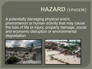 A potentially damaging physical event,
phenomenon or human activity that may cause
the loss of life or injury, property damage, social
and economic disruption or environmental
degradation
 