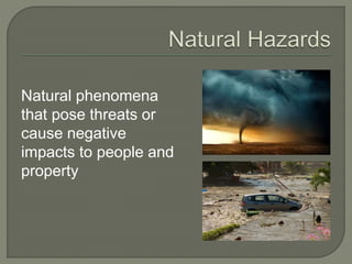 Natural phenomena
that pose threats or
cause negative
impacts to people and
property
 