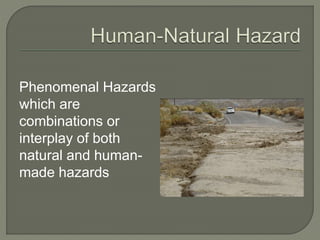 Phenomenal Hazards
which are
combinations or
interplay of both
natural and human-
made hazards
 