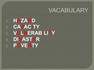 1. HAZARD
2. CAPACITY
3. VULNERABILITY
4. DISASTER
5. POVERTY
 