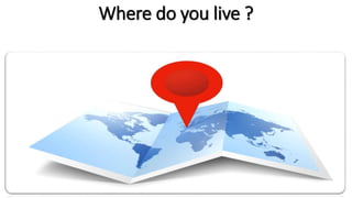 Where do you live ?
 
