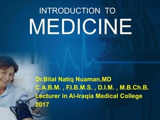 INTRODUCTION TO
MEDICINE
Dr.Bilal Natiq Nuaman,MD
C.A.B.M. , F.I.B.M.S. , D.I.M. , M.B.Ch.B.
Lecturer in Al-Iraqia Medical College
2017
 
