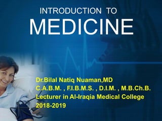 INTRODUCTION TO
MEDICINE
Dr.Bilal Natiq Nuaman,MD
C.A.B.M. , F.I.B.M.S. , D.I.M. , M.B.Ch.B.
Lecturer in Al-Iraqia Medical College
2018-2019
 