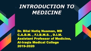 › INTRODUCTION TO
MEDICINE
Dr. Bilal Natiq Nuaman, MD
C.A.B.M. , F.I.B.M.S. , D.I.M.
Assistant Professor of Medicine,
Al-Iraqia Medical College
2019-2020
 