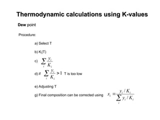 Thermodynamic calculations using K-values
Thermodynamic calculations using K-values
Procedure:
a) Select T
b) Ki(T)
c)
d) if T is too low
e) Adjusting T
g) Final composition can be corrected using

i i
i
K
y


i
i
i
i
i
i
K
y
K
y
x
/
/
1


i i
i
K
y
Dew
Dew point
point
 