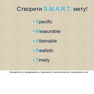 Створити S.M.A.R.T. мету!
▪ Specific
▪ Measurable
▪ Attainable
▪ Realistic
▪ Timely
Конкретність / вимірюваність / досяжність / реалістичність / конкретика в часі
 