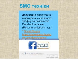 SMO техніки
Залучення відвідувачів і
підвищення соціального
трафіку за допомогою
Facebook плагінів
(Recommendations і т.д.)
* Social Plugins
https://developers.facebo
ok.com/docs/plugins/
 