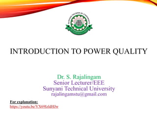 INTRODUCTION TO POWER QUALITY
Dr. S. Rajalingam
Senior Lecturer/EEE
Sunyani Technical University
rajalingamstu@gmail.com
For explanation:
https://youtu.be/VX69IzldHJw
 