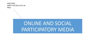 ONLINE AND SOCIAL
PARTICIPATORY MEDIA
NEW TOPIC
WRITE THIS ON A FULL A4
PAGE
 
