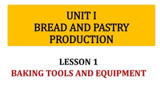 UNIT I
BREAD AND PASTRY
PRODUCTION
LESSON 1
BAKING TOOLS AND EQUIPMENT
 