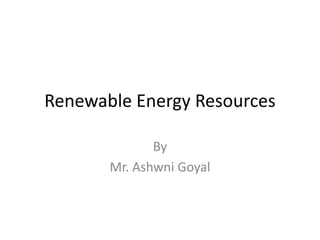 Renewable Energy Resources
By
Mr. Ashwni Goyal
 