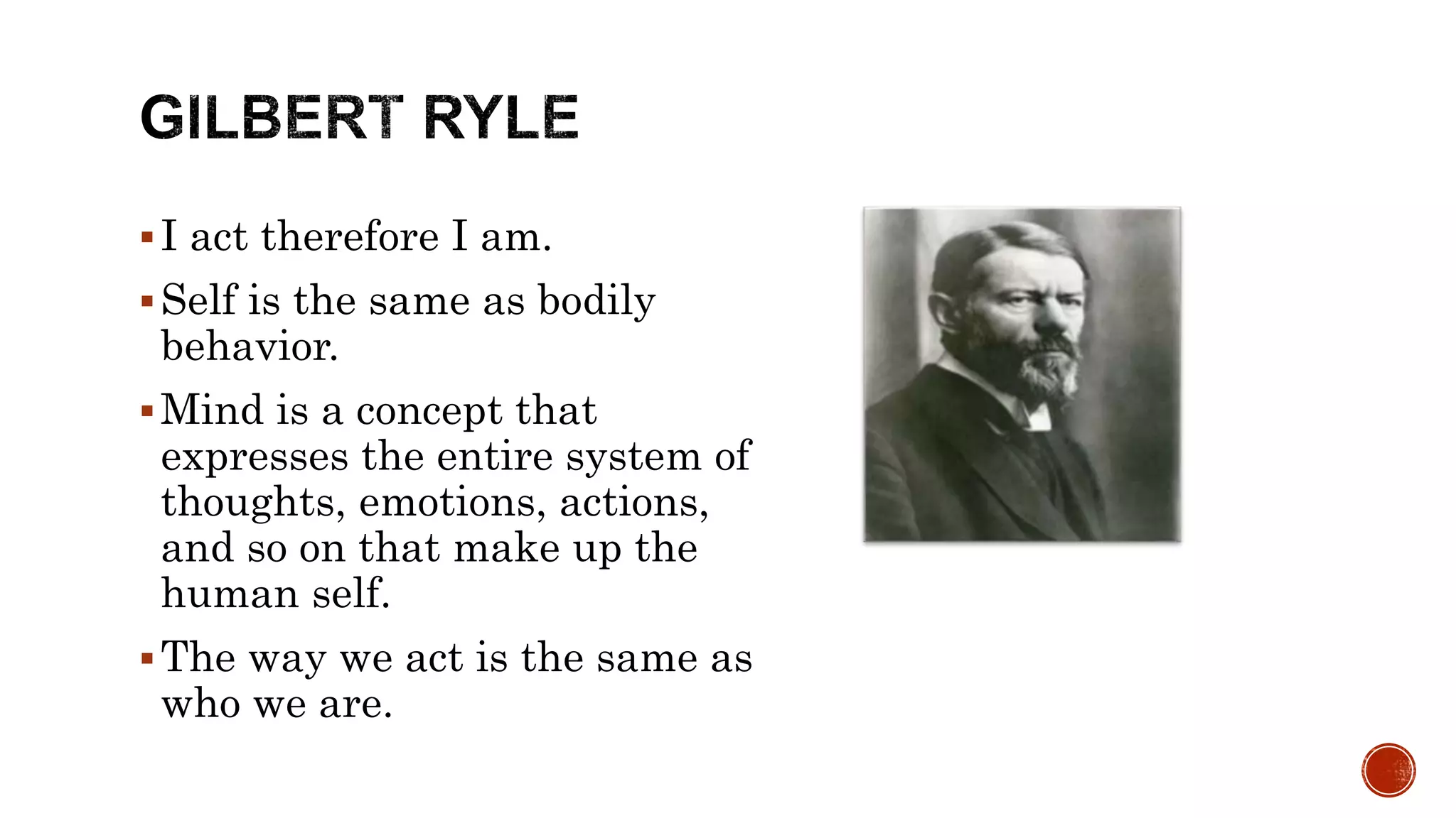 I act therefore I am.
Self is the same as bodily
behavior.
Mind is a concept that
expresses the entire system of
thoughts, emotions, actions,
and so on that make up the
human self.
The way we act is the same as
who we are.
 