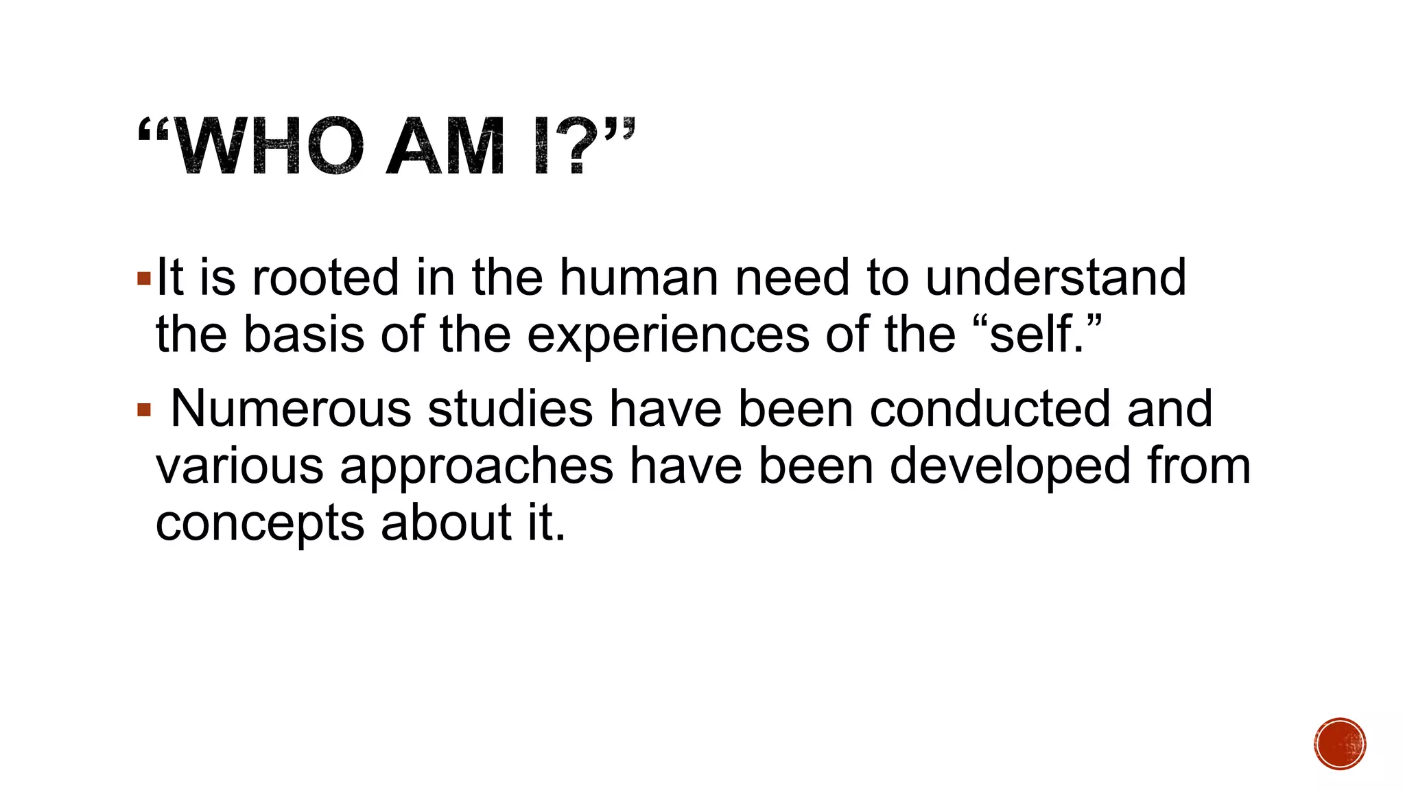 It is rooted in the human need to understand
the basis of the experiences of the “self.”
 Numerous studies have been conducted and
various approaches have been developed from
concepts about it.
 