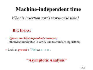 L1.22
Machine-independent time
What is insertion sort’s worst-case time?
BIG IDEAS:
• Ignore machine dependent constants,
otherwise impossible to verify and to compare algorithms
• Look at growth of T(n) as n → ∞ .
“Asymptotic Analysis”
 