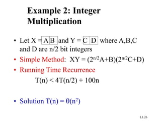L1.26
Example 2: Integer
Multiplication
• Let X = A B and Y = C D where A,B,C
and D are n/2 bit integers
• Simple Method: XY = (2n/2A+B)(2n/2C+D)
• Running Time Recurrence
T(n) < 4T(n/2) + 100n
• Solution T(n) = (n2)
 
