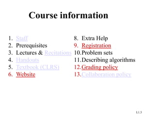 L1.3
Course information
1. Staff
2. Prerequisites
3. Lectures & Recitations
4. Handouts
5. Textbook (CLRS)
6. Website
8. Extra Help
9. Registration
10.Problem sets
11.Describing algorithms
12.Grading policy
13.Collaboration policy
 