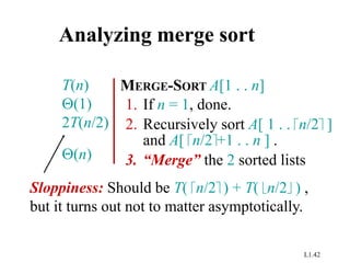 L1.42
Analyzing merge sort
MERGE-SORT A[1 . . n]
1. If n = 1, done.
2. Recursively sort A[ 1 . . n/2 ]
and A[ n/2+1 . . n ] .
3. “Merge” the 2 sorted lists
T(n)
(1)
2T(n/2)
(n)
Sloppiness: Should be T( n/2 ) + T( n/2 ) ,
but it turns out not to matter asymptotically.
 
