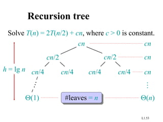 L1.53
Recursion tree
Solve T(n) = 2T(n/2) + cn, where c > 0 is constant.
cn
cn/4 cn/4 cn/4 cn/4
cn/2 cn/2
(1)
h = lg n
cn
cn
cn
#leaves = n (n)
…
 
