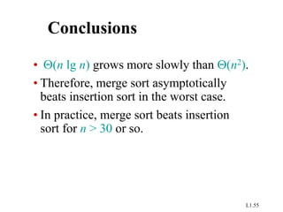 L1.55
Conclusions
• (n lg n) grows more slowly than (n2).
• Therefore, merge sort asymptotically
beats insertion sort in the worst case.
• In practice, merge sort beats insertion
sort for n > 30 or so.
 