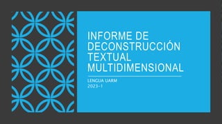 INFORME DE
DECONSTRUCCIÓN
TEXTUAL
MULTIDIMENSIONAL
LENGUA UARM
2023-1
 
