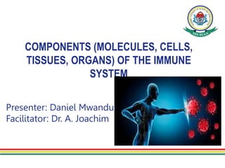 COMPONENTS (MOLECULES, CELLS,
TISSUES, ORGANS) OF THE IMMUNE
SYSTEM
Presenter: Daniel Mwandu
Facilitator: Dr. A. Joachim
 