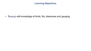 • To equip with knowledge of limits, fits, tolerances and gauging.
Learning Objectives
 