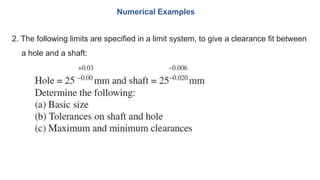 2. The following limits are specified in a limit system, to give a clearance fit between
a hole and a shaft:
Numerical Examples
 