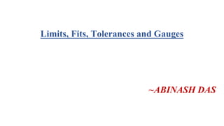 Limits, Fits, Tolerances and Gauges
~ABINASH DAS
 