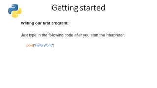 Getting started
Writing our first program:
Just type in the following code after you start the interpreter.
print(“Hello World")
 