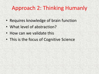 Approach 2: Thinking Humanly
• Requires knowledge of brain function
• What level of abstraction?
• How can we validate this
• This is the focus of Cognitive Science
 