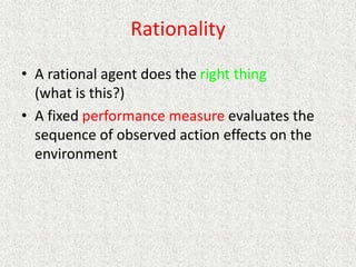 Rationality
• A rational agent does the right thing
(what is this?)
• A fixed performance measure evaluates the
sequence of observed action effects on the
environment
 