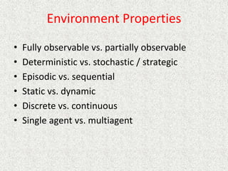 Environment Properties
• Fully observable vs. partially observable
• Deterministic vs. stochastic / strategic
• Episodic vs. sequential
• Static vs. dynamic
• Discrete vs. continuous
• Single agent vs. multiagent
 