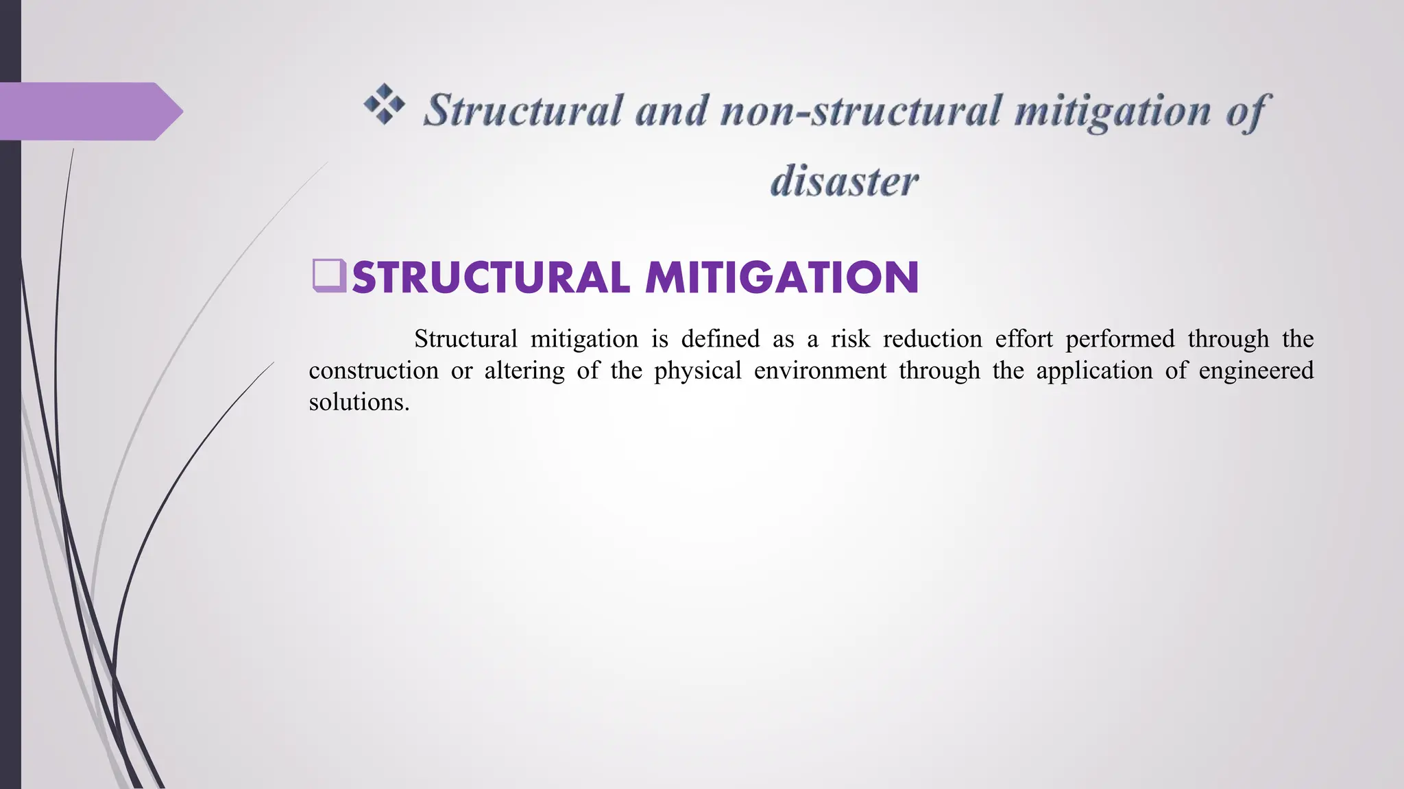 STRUCTURAL MITIGATION
Structural mitigation is defined as a risk reduction effort performed through the
construction or altering of the physical environment through the application of engineered
solutions.
 