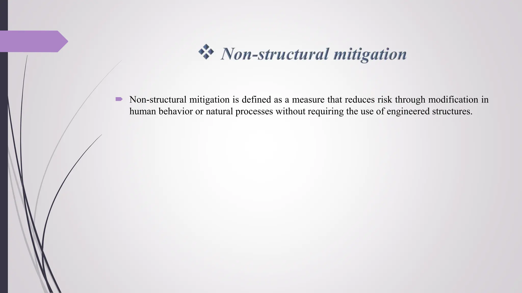  Non-structural mitigation is defined as a measure that reduces risk through modification in
human behavior or natural processes without requiring the use of engineered structures.
 
