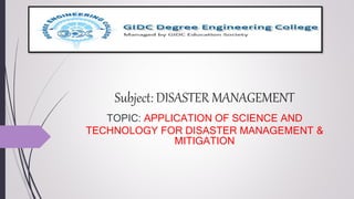 Subject: DISASTER MANAGEMENT
TOPIC: APPLICATION OF SCIENCE AND
TECHNOLOGY FOR DISASTER MANAGEMENT &
MITIGATION
 