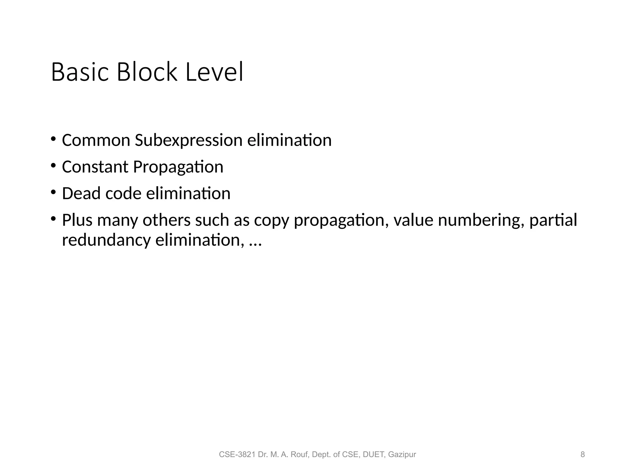 CSE-3821 Dr. M. A. Rouf, Dept. of CSE, DUET, Gazipur 8
Basic Block Level
• Common Subexpression elimination
• Constant Propagation
• Dead code elimination
• Plus many others such as copy propagation, value numbering, partial
redundancy elimination, …
 