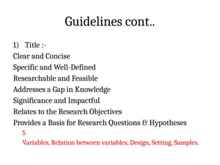 Guidelines cont..
1) Title :-
Clear and Concise
Specific and Well-Defined
Researchable and Feasible
Addresses a Gap in Knowledge
Significance and Impactful
Relates to the Research Objectives
Provides a Basis for Research Questions & Hypotheses
5
Variables, Relation between variables, Design, Setting, Samples.
 