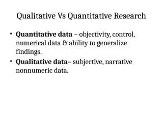 Qualitative Vs Quantitative Research
• Quantitative data – objectivity, control,
numerical data & ability to generalize
findings.
• Qualitative data– subjective, narrative
nonnumeric data.
 