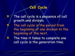Cell Cycle
The cell cycle is a sequence of cell
growth and division.
The cell cycle is the period from
the beginning of one division to the
beginning of the next.
The time it takes to complete one
cell cycle is the generation time.
 
