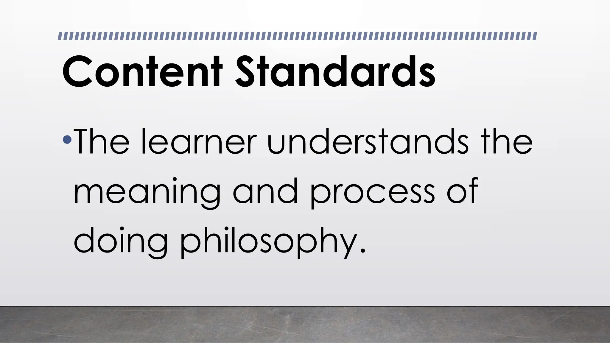 Content Standards
•The learner understands the
meaning and process of
doing philosophy.
 