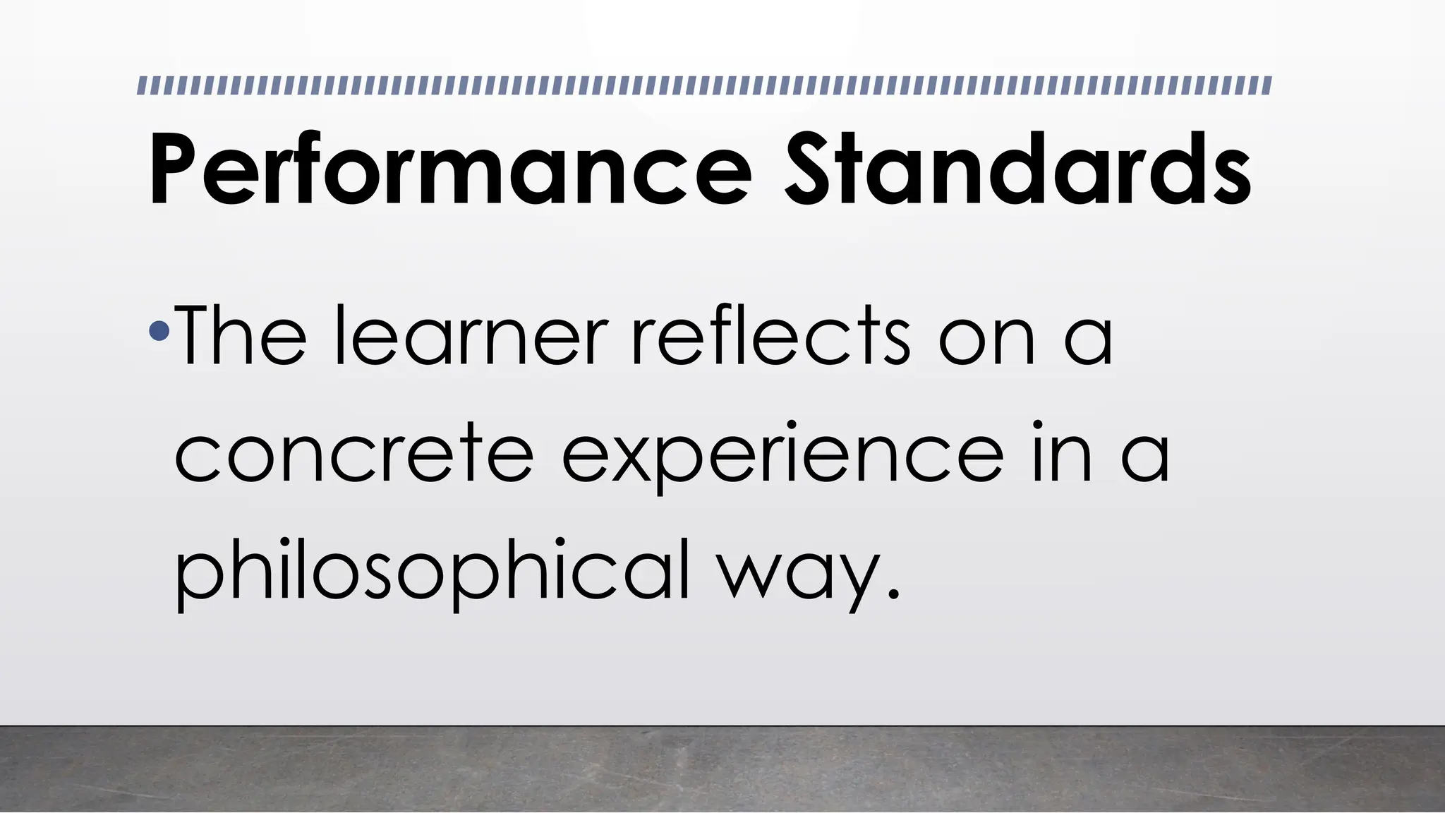 Performance Standards
•The learner reflects on a
concrete experience in a
philosophical way.
 