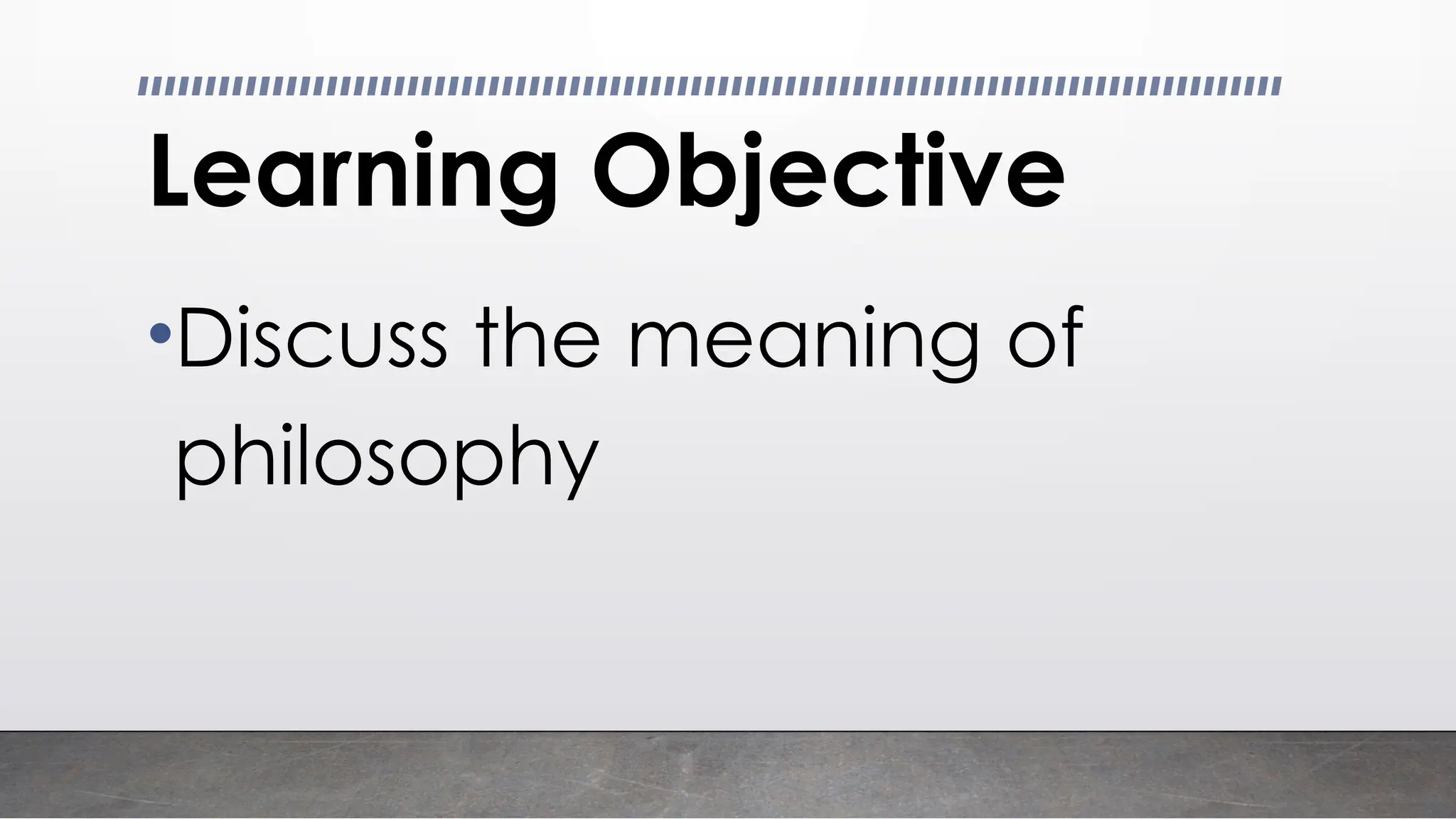 Learning Objective
•Discuss the meaning of
philosophy
 