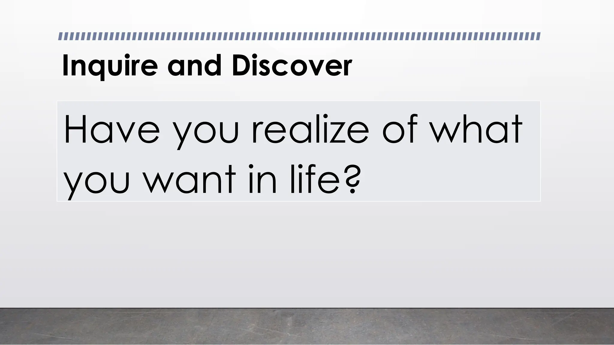 Inquire and Discover
Have you realize of what
you want in life?
 