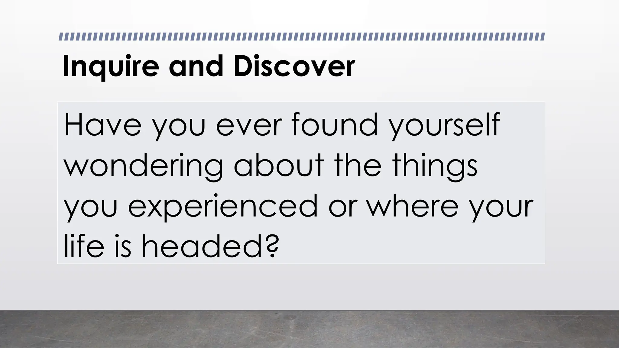 Inquire and Discover
Have you ever found yourself
wondering about the things
you experienced or where your
life is headed?
 