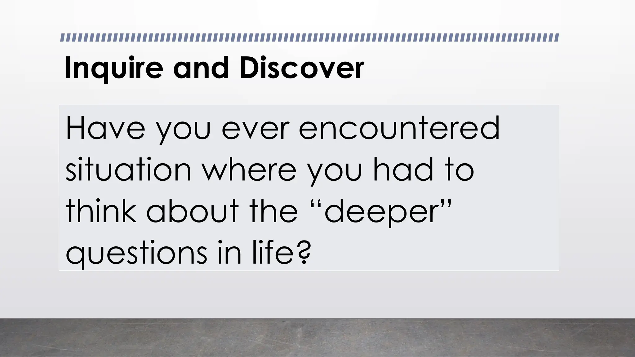 Inquire and Discover
Have you ever encountered
situation where you had to
think about the “deeper”
questions in life?
 
